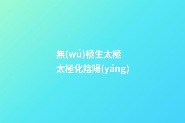無(wú)極生太極  太極化陰陽(yáng)